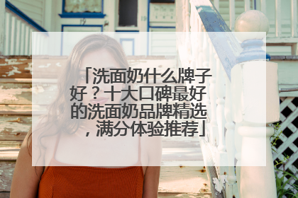 洗面奶什么牌子好？十大口碑最好的洗面奶品牌精选，满分体验推荐
