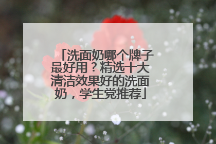 洗面奶哪个牌子最好用？精选十大清洁效果好的洗面奶，学生党推荐