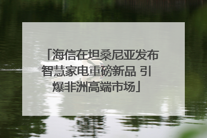 海信在坦桑尼亚发布智慧家电重磅新品 引爆非洲高端市场