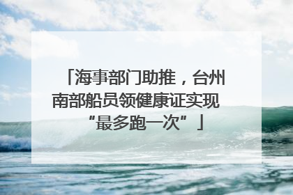 海事部门助推，台州南部船员领健康证实现“最多跑一次”