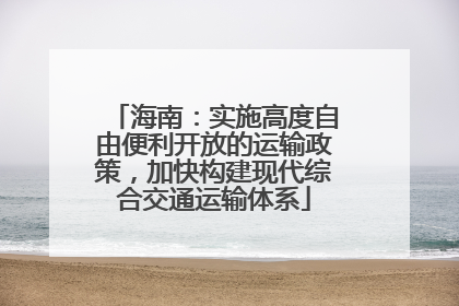 海南：实施高度自由便利开放的运输政策，加快构建现代综合交通运输体系
