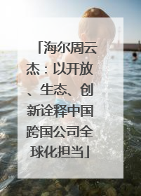 海尔周云杰：以开放、生态、创新诠释中国跨国公司全球化担当