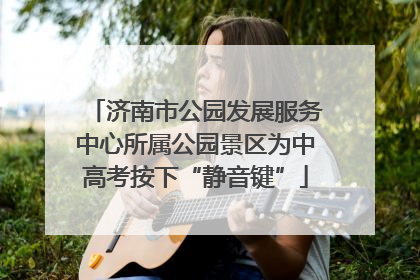 济南市公园发展服务中心所属公园景区为中高考按下“静音键”