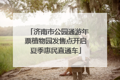 济南市公园通游年票植物园发售点开启夏季惠民直通车
