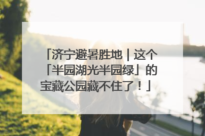 济宁避暑胜地｜这个「半园湖光半园绿」的宝藏公园藏不住了！