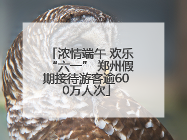 浓情端午 欢乐“六一” 郑州假期接待游客逾600万人次