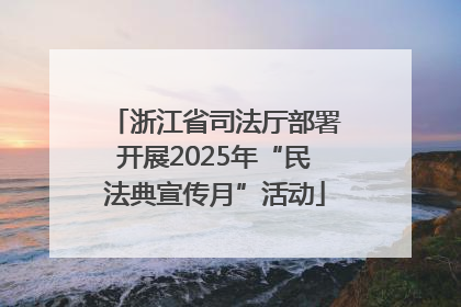 浙江省司法厅部署开展2025年“民法典宣传月”活动