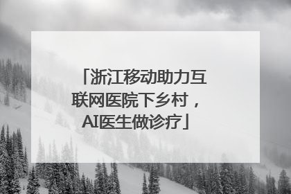 浙江移动助力互联网医院下乡村，AI医生做诊疗