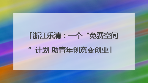 浙江乐清：一个“免费空间”计划 助青年创意变创业