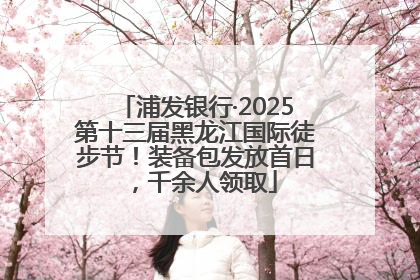 浦发银行·2025第十三届黑龙江国际徒步节！装备包发放首日，千余人领取
