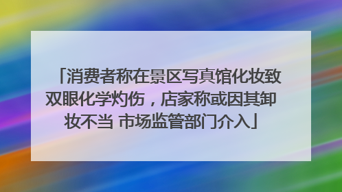 消费者称在景区写真馆化妆致双眼化学灼伤，店家称或因其卸妆不当 市场监管部门介入