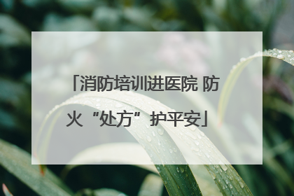 消防培训进医院 防火“处方”护平安