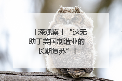 深观察丨“这无助于美国制造业的长期复苏”
