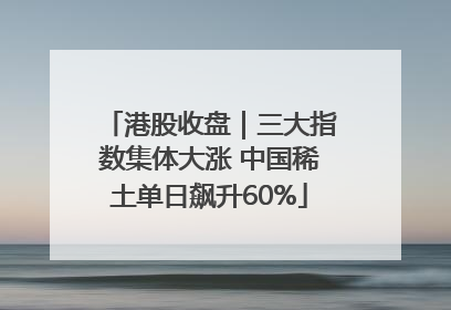 港股收盘｜三大指数集体大涨 中国稀土单日飙升60%