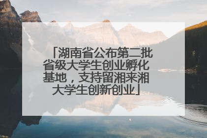 湖南省公布第二批省级大学生创业孵化基地，支持留湘来湘大学生创新创业