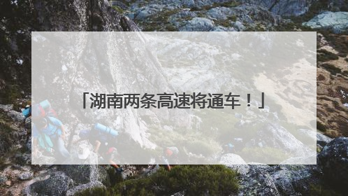湖南两条高速将通车！