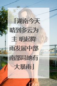 湖南今天晴到多云为主 明起降雨发展中部南部局地有大暴雨