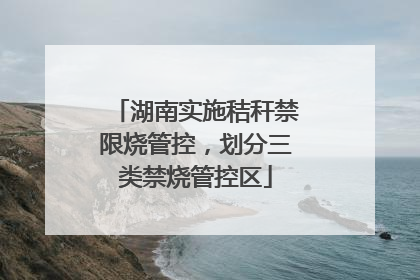 湖南实施秸秆禁限烧管控，划分三类禁烧管控区