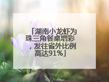 湖南小龙虾为珠三角餐桌增彩，发往省外比例高达91%