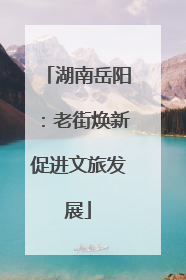 湖南岳阳：老街焕新促进文旅发展