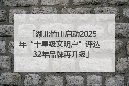 湖北竹山启动2025年“十星级文明户”评选 32年品牌再升级