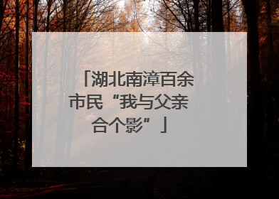 湖北南漳百余市民“我与父亲合个影”