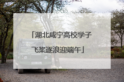 湖北咸宁高校学子飞桨逐浪迎端午