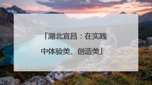 湖北宜昌：在实践中体验美、创造美