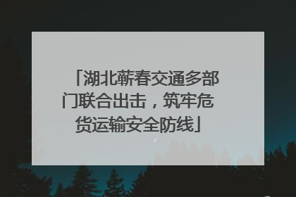 湖北蕲春交通多部门联合出击，筑牢危货运输安全防线