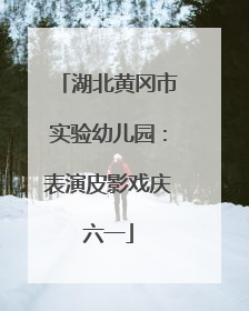 湖北黄冈市实验幼儿园：表演皮影戏庆六一