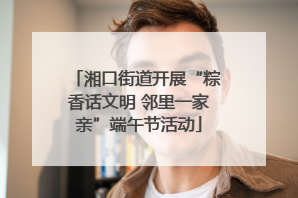 湘口街道开展“粽香话文明 邻里一家亲”端午节活动