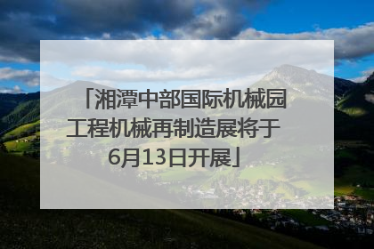 湘潭中部国际机械园工程机械再制造展将于6月13日开展