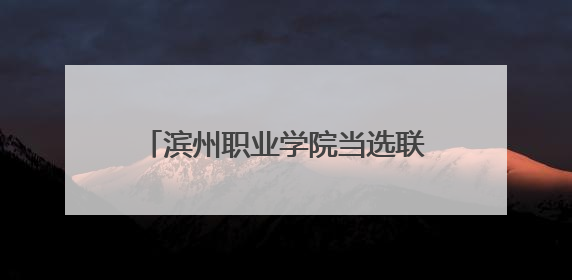 滨州职业学院当选联盟首届轮值主席单位