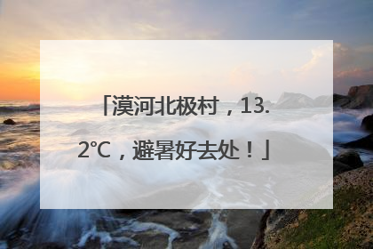 漠河北极村，13.2℃，避暑好去处！