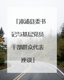 漳浦县委书记与基层党员干部群众代表座谈