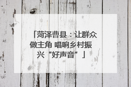 菏泽曹县：让群众做主角 唱响乡村振兴“好声音”