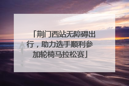 荆门西站无障碍出行，助力选手顺利参加轮椅马拉松赛