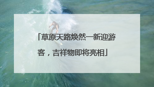 草原天路焕然一新迎游客，吉祥物即将亮相