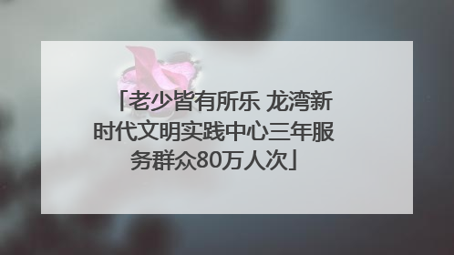 老少皆有所乐 龙湾新时代文明实践中心三年服务群众80万人次