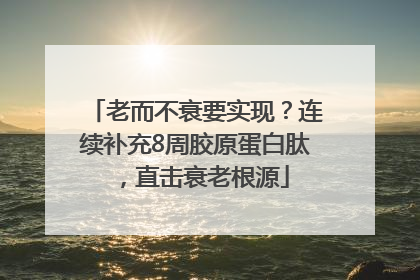 老而不衰要实现？连续补充8周胶原蛋白肽，直击衰老根源