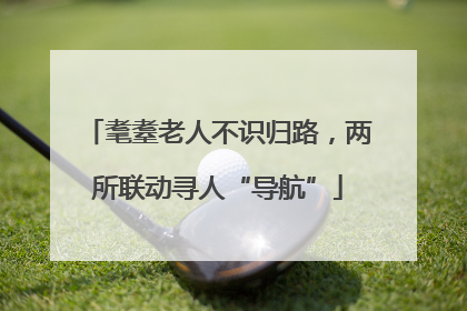 耄耋老人不识归路，两所联动寻人“导航”