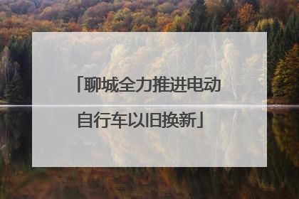 聊城全力推进电动自行车以旧换新
