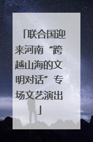 联合国迎来河南“跨越山海的文明对话”专场文艺演出