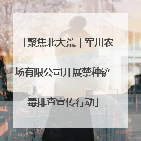 聚焦北大荒｜军川农场有限公司开展禁种铲毒排查宣传行动
