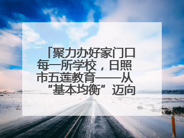 聚力办好家门口每一所学校，日照市五莲教育——从“基本均衡”迈向“优质均衡”