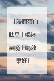 胶原蛋白肽早上喝还是晚上喝效果好