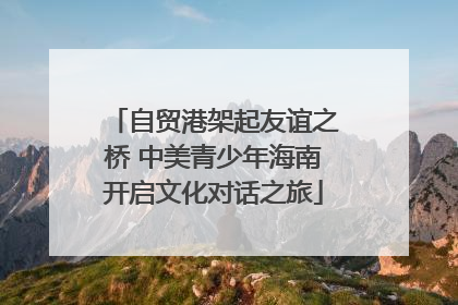 自贸港架起友谊之桥 中美青少年海南开启文化对话之旅