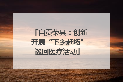 自贡荣县：创新开展“下乡赶场”巡回医疗活动