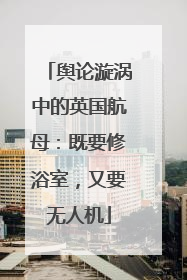 舆论漩涡中的英国航母：既要修浴室，又要无人机