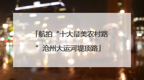 航拍“十大最美农村路”沧州大运河堤顶路